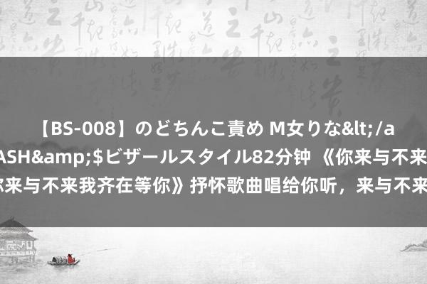【BS-008】のどちんこ責め M女りな</a>2015-02-27RASH&$ビザールスタイル82分钟 《你来与不来我齐在等你》抒怀歌曲唱给你听，来与不来齐在等你（MV视频音画）