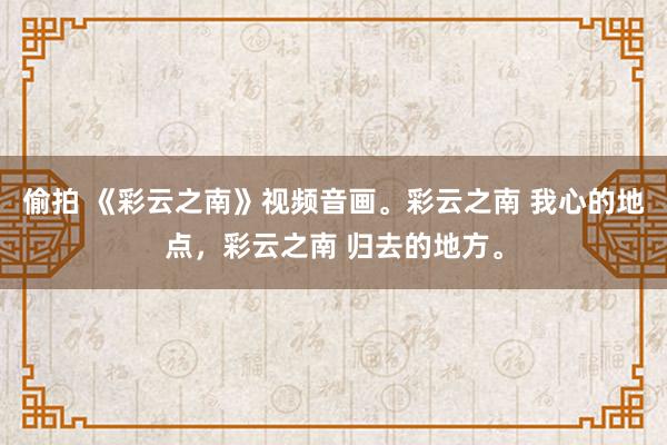 偷拍 《彩云之南》视频音画。彩云之南 我心的地点，彩云之南 归去的地方。
