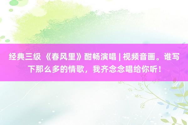 经典三级 《春风里》酣畅演唱 | 视频音画。谁写下那么多的情歌，我齐念念唱给你听！