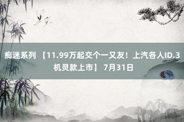 痴迷系列 【11.99万起交个一又友！上汽各人ID.3 机灵款上市】 7月31日