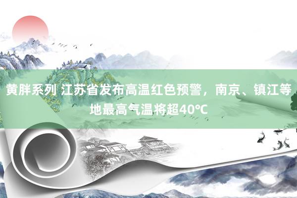 黄胖系列 江苏省发布高温红色预警，南京、镇江等地最高气温将超40℃