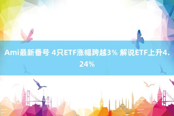 Ami最新番号 4只ETF涨幅跨越3% 解说ETF上升4.24%