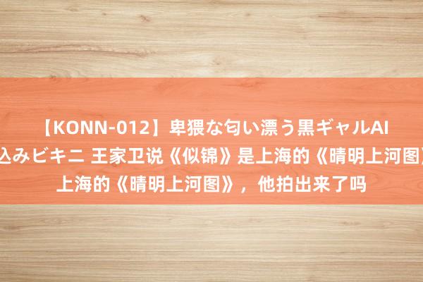 【KONN-012】卑猥な匂い漂う黒ギャルAIKAの中出しグイ込みビキニ 王家卫说《似锦》是上海的《晴明上河图》，他拍出来了吗