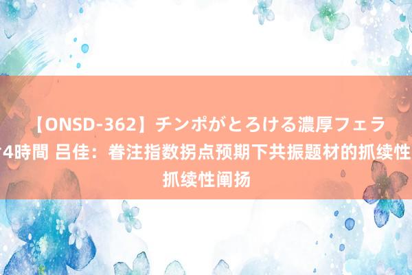 【ONSD-362】チンポがとろける濃厚フェラチオ4時間 吕佳:眷注指数拐点预期下共振题材的抓续性阐扬