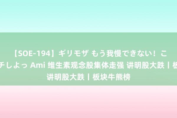 【SOE-194】ギリモザ もう我慢できない！ここでエッチしよっ Ami 维生素观念股集体走强 讲明股大跌丨板块牛熊榜