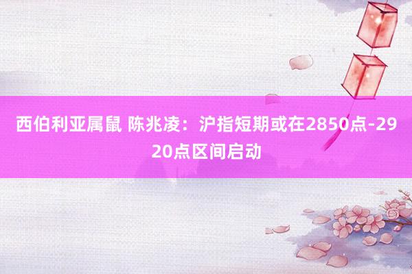 西伯利亚属鼠 陈兆凌:沪指短期或在2850点-2920点区间启动