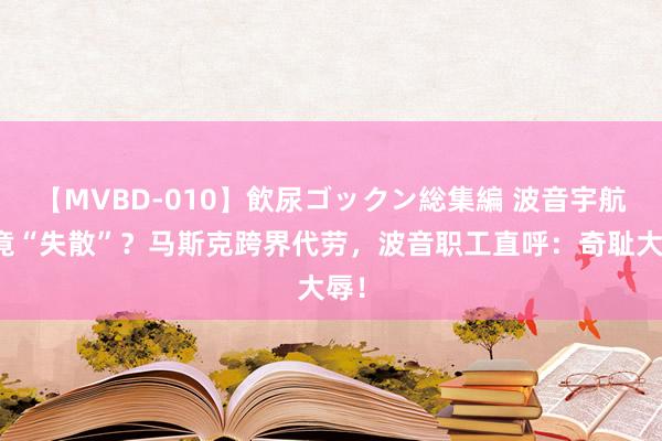 【MVBD-010】飲尿ゴックン総集編 波音宇航员竟“失散”？马斯克跨界代劳，波音职工直呼：奇耻大辱！