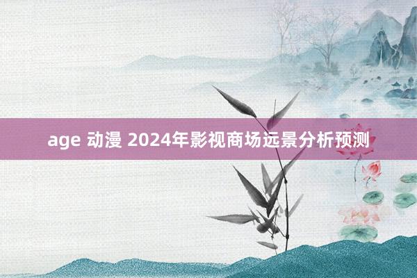 age 动漫 2024年影视商场远景分析预测