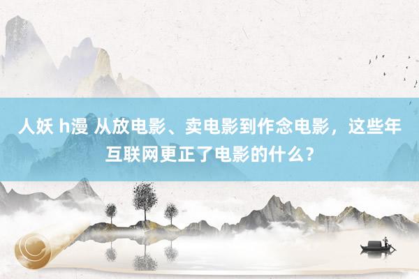 人妖 h漫 从放电影、卖电影到作念电影，这些年互联网更正了电影的什么？