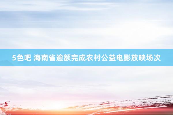 5色吧 海南省逾额完成农村公益电影放映场次