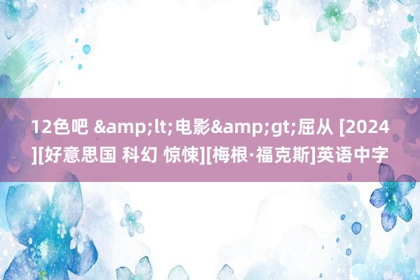 12色吧 &lt;电影&gt;屈从 [2024][好意思国 科幻 惊悚][梅根·福克斯]英语中字