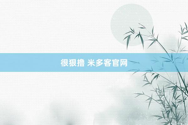 很狠撸 米多客官网