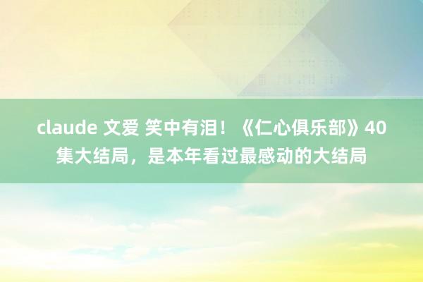 claude 文爱 笑中有泪！《仁心俱乐部》40集大结局，是本年看过最感动的大结局