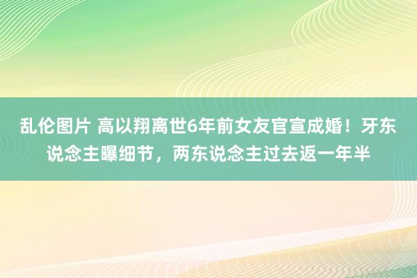 乱伦图片 高以翔离世6年前女友官宣成婚！牙东说念主曝细节，两东说念主过去返一年半