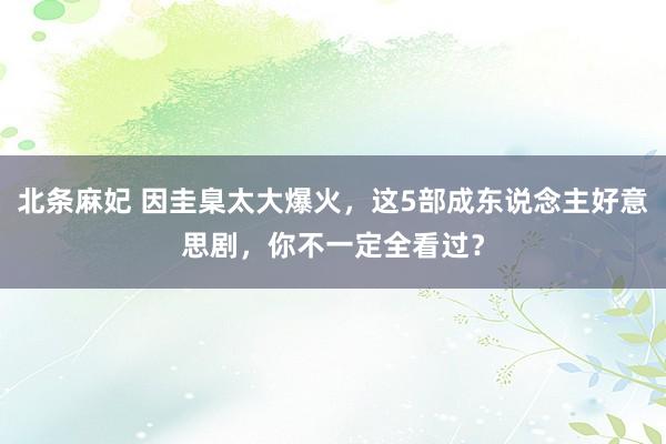 北条麻妃 因圭臬太大爆火，这5部成东说念主好意思剧，你不一定全看过？