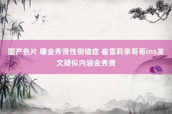 国产色片 曝金秀贤性倒错症 崔雪莉亲哥哥ins发文疑似内涵金秀贤