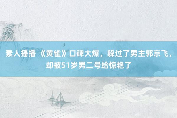 素人播播 《黄雀》口碑大爆，躲过了男主郭京飞，却被51岁男二号给惊艳了