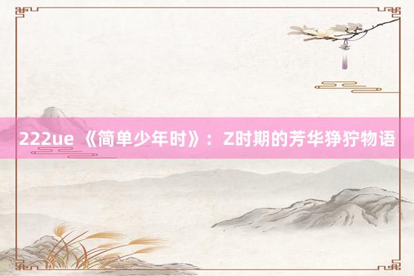 222ue 《简单少年时》：Z时期的芳华狰狞物语