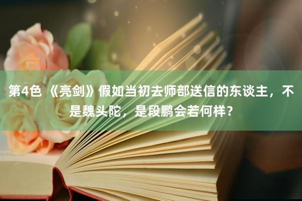 第4色 《亮剑》假如当初去师部送信的东谈主，不是魏头陀，是段鹏会若何样？