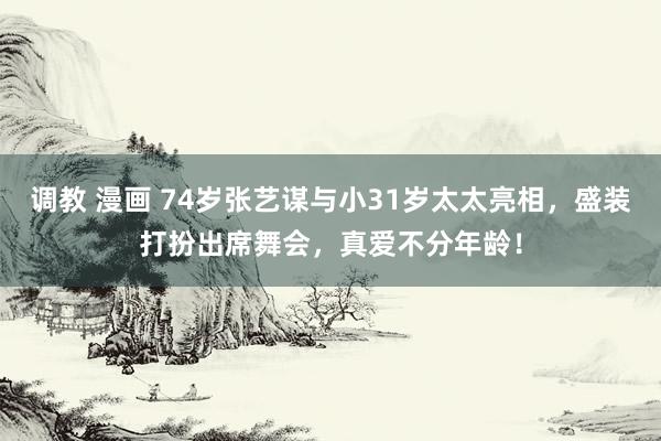 调教 漫画 74岁张艺谋与小31岁太太亮相，盛装打扮出席舞会，真爱不分年龄！