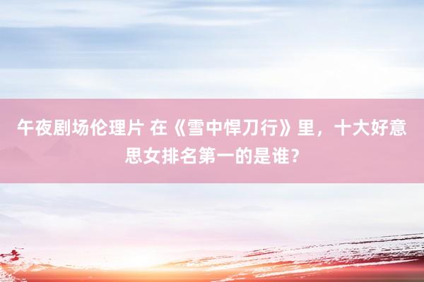 午夜剧场伦理片 在《雪中悍刀行》里，十大好意思女排名第一的是谁？