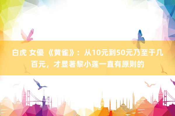 白虎 女優 《黄雀》：从10元到50元乃至于几百元，才显著黎小莲一直有原则的