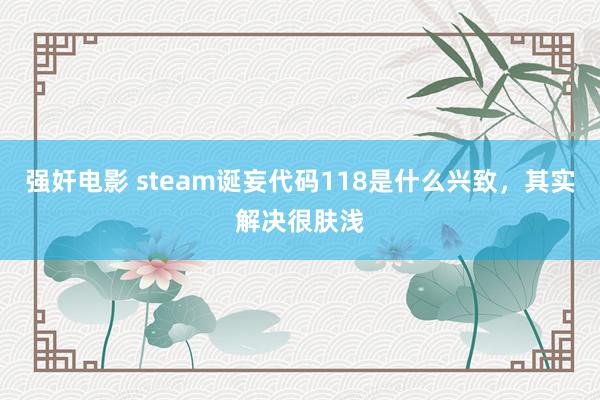 强奸电影 steam诞妄代码118是什么兴致，其实解决很肤浅