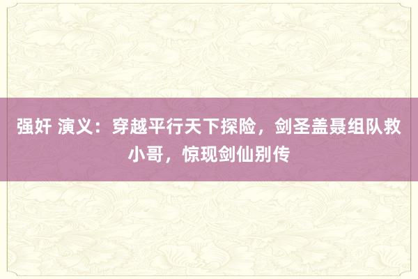强奸 演义：穿越平行天下探险，剑圣盖聂组队救小哥，惊现剑仙别传