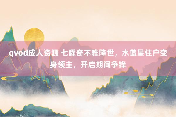 qvod成人资源 七曜奇不雅降世，水蓝星住户变身领主，开启期间争锋