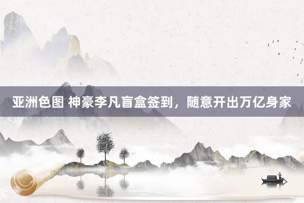 亚洲色图 神豪李凡盲盒签到，随意开出万亿身家