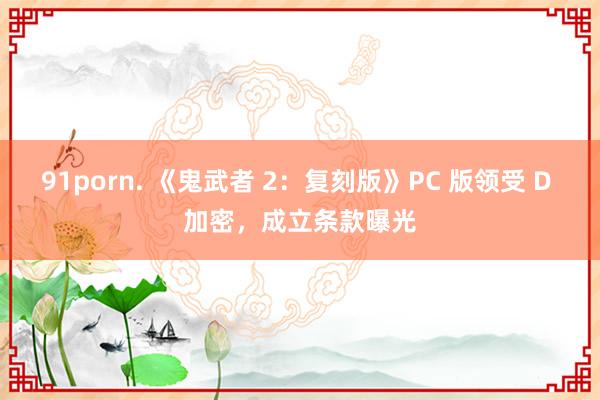 91porn. 《鬼武者 2：复刻版》PC 版领受 D 加密，成立条款曝光