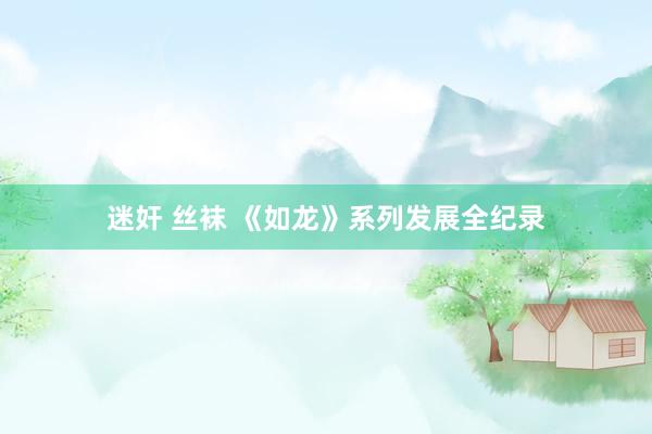 迷奸 丝袜 《如龙》系列发展全纪录