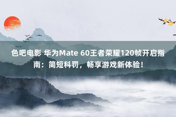 色吧电影 华为Mate 60王者荣耀120帧开启指南：简短科罚，畅享游戏新体验！