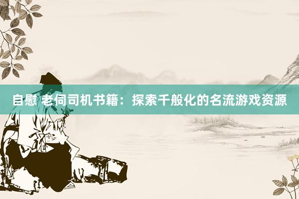 自慰 老伺司机书籍：探索千般化的名流游戏资源