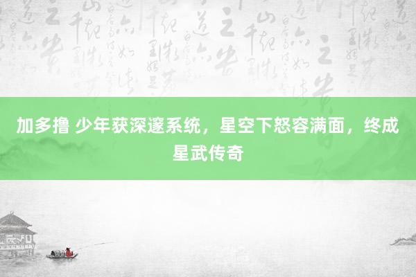 加多撸 少年获深邃系统，星空下怒容满面，终成星武传奇