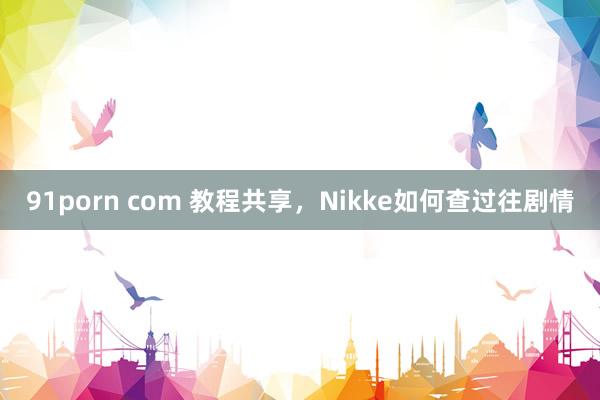 91porn com 教程共享，Nikke如何查过往剧情