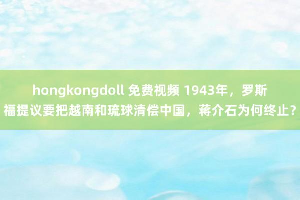 hongkongdoll 免费视频 1943年，罗斯福提议要把越南和琉球清偿中国，蒋介石为何终止？