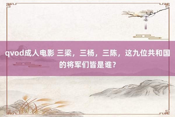 qvod成人电影 三梁，三杨，三陈，这九位共和国的将军们皆是谁？