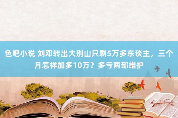 色吧小说 刘邓转出大别山只剩5万多东谈主，三个月怎样加多10万？多亏两部维护