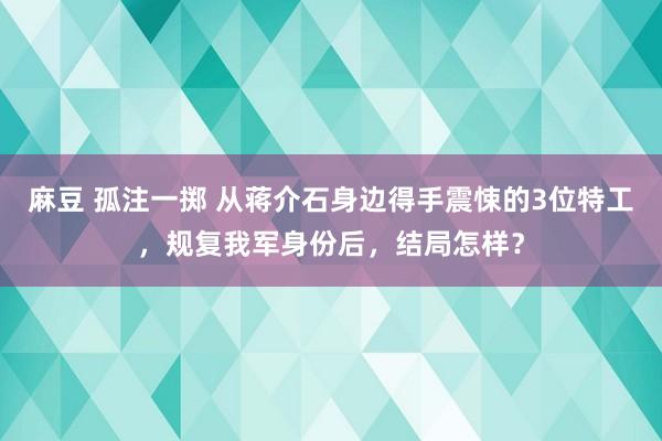 麻豆 孤注一掷 从蒋介石身边得手震悚的3位特工，规复我军身份后，结局怎样？