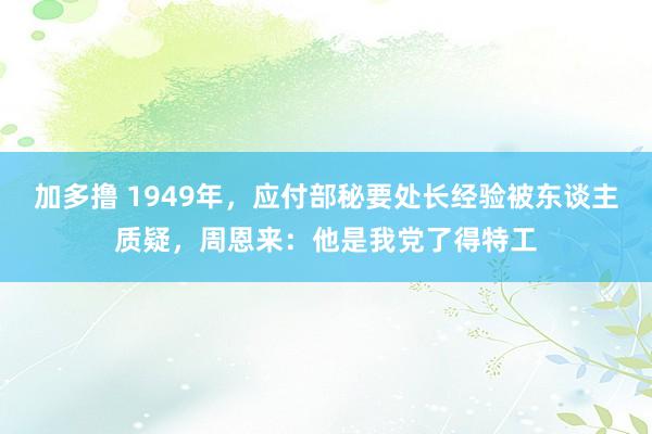 加多撸 1949年，应付部秘要处长经验被东谈主质疑，周恩来：他是我党了得特工
