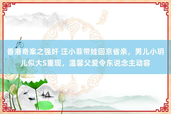 香港奇案之强奸 汪小菲带娃回京省亲，男儿小玥儿似大S重现，温馨父爱令东说念主动容