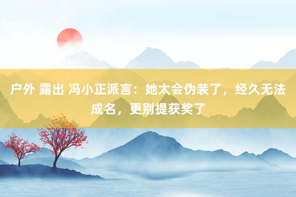 户外 露出 冯小正派言：她太会伪装了，经久无法成名，更别提获奖了