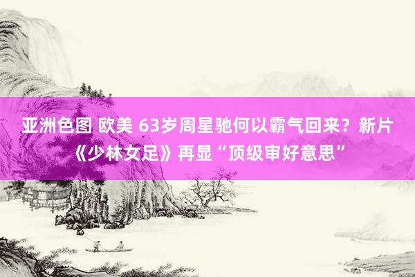 亚洲色图 欧美 63岁周星驰何以霸气回来？新片《少林女足》再显“顶级审好意思”