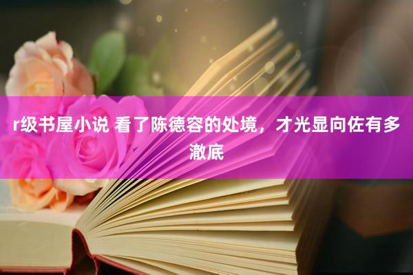r级书屋小说 看了陈德容的处境，才光显向佐有多澈底