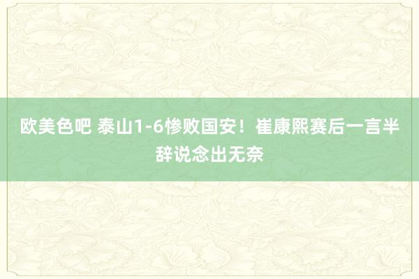 欧美色吧 泰山1-6惨败国安！崔康熙赛后一言半辞说念出无奈