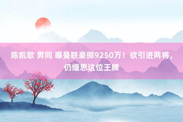 陈凯歌 男同 曝曼联豪掷9250万！欲引进两将，仍缅思这位王牌