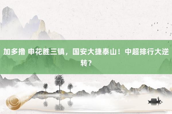 加多撸 申花胜三镇，国安大捷泰山！中超排行大逆转？