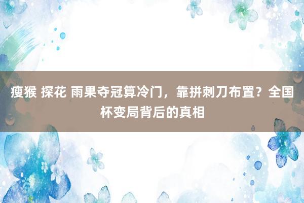 瘦猴 探花 雨果夺冠算冷门，靠拼刺刀布置？全国杯变局背后的真相