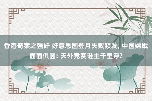 香港奇案之强奸 好意思国登月失败频发, 中国嫦娥面面俱圆: 天外竞赛谁主千里浮?